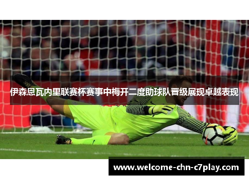 伊森恩瓦内里联赛杯赛事中梅开二度助球队晋级展现卓越表现 伊森恩瓦内里联赛杯赛事中梅开二度助球队晋级展现卓越表现