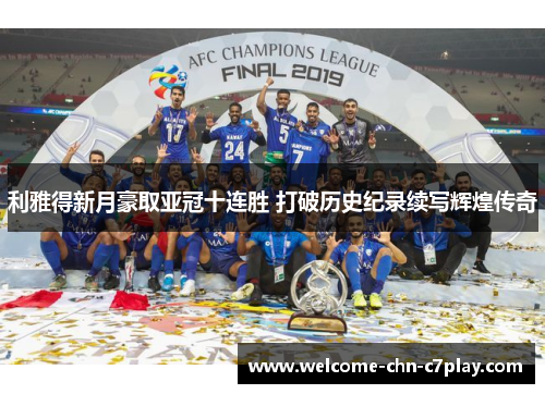利雅得新月豪取亚冠十连胜 打破历史纪录续写辉煌传奇