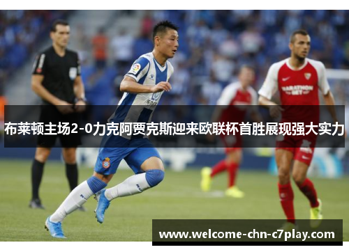 布莱顿主场2-0力克阿贾克斯迎来欧联杯首胜展现强大实力 布莱顿主场2-0力克阿贾克斯迎来欧联杯首胜展现强大实力