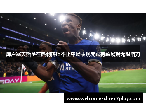 库卢塞夫斯基在热刺拼搏不止中场表现亮眼持续展现无限潜力 库卢塞夫斯基在热刺拼搏不止中场表现亮眼持续展现无限潜力