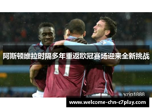 阿斯顿维拉时隔多年重返欧冠赛场迎来全新挑战 阿斯顿维拉时隔多年重返欧冠赛场迎来全新挑战