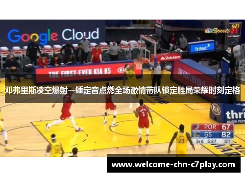 邓弗里斯凌空爆射一锤定音点燃全场激情带队锁定胜局荣耀时刻定格