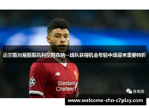 迈尔斯刘易斯斯凯利在阿森纳一线队获得机会年轻中场迎来重要转折 迈尔斯刘易斯斯凯利在阿森纳一线队获得机会年轻中场迎来重要转折