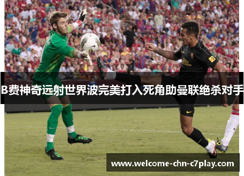 B费神奇远射世界波完美打入死角助曼联绝杀对手 B费神奇远射世界波完美打入死角助曼联绝杀对手