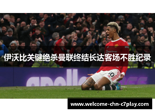 伊沃比关键绝杀曼联终结长达客场不胜纪录 伊沃比关键绝杀曼联终结长达客场不胜纪录