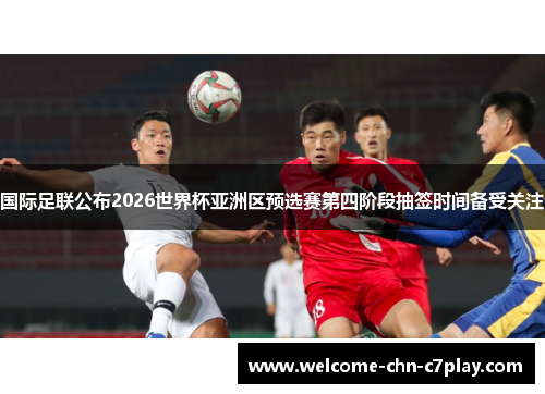 国际足联公布2026世界杯亚洲区预选赛第四阶段抽签时间备受关注 国际足联公布2026世界杯亚洲区预选赛第四阶段抽签时间备受关注