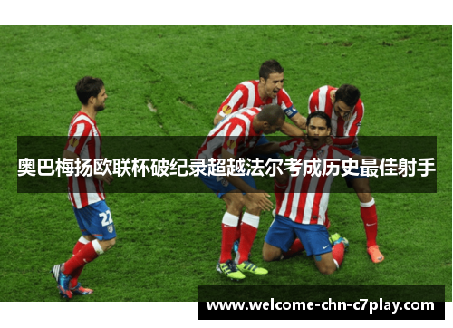 奥巴梅扬欧联杯破纪录超越法尔考成历史最佳射手