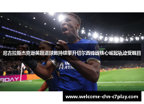 尼古拉斯杰克逊英超进球数持续攀升切尔西锋线核心崛起轨迹受瞩目