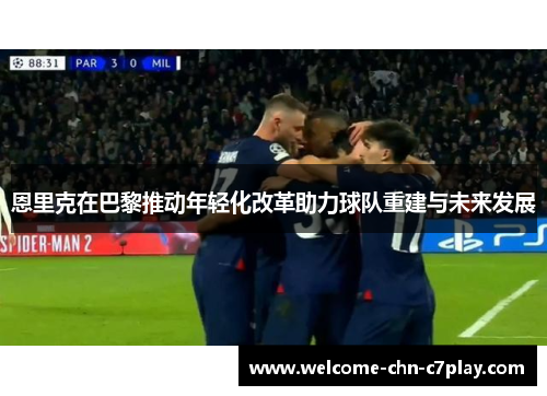 恩里克在巴黎推动年轻化改革助力球队重建与未来发展