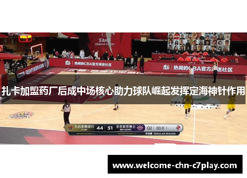 扎卡加盟药厂后成中场核心助力球队崛起发挥定海神针作用