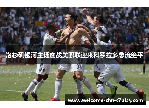 洛杉矶银河主场鏖战美职联迎来科罗拉多急流绝平