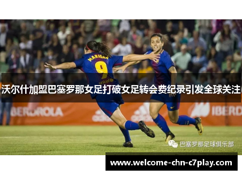 沃尔什加盟巴塞罗那女足打破女足转会费纪录引发全球关注