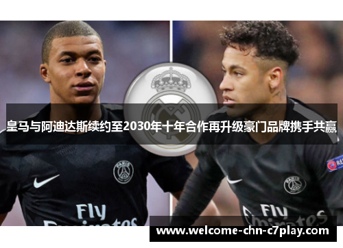 皇马与阿迪达斯续约至2030年十年合作再升级豪门品牌携手共赢