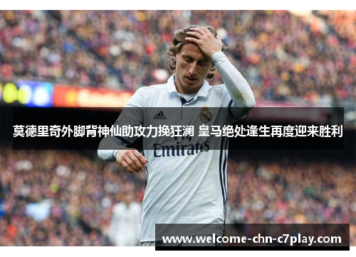 莫德里奇外脚背神仙助攻力挽狂澜 皇马绝处逢生再度迎来胜利