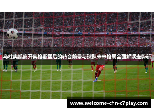 乌杜奥凯离开奥格斯堡后的转会前景与球队未来格局全面解读走势新