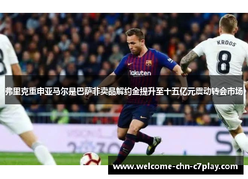 弗里克重申亚马尔是巴萨非卖品解约金提升至十五亿元震动转会市场