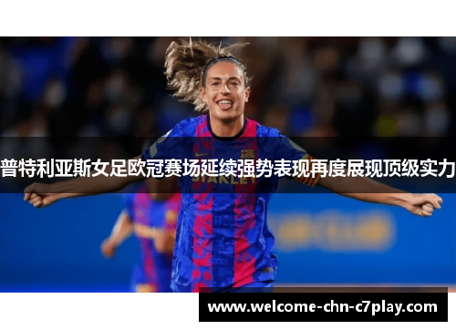 普特利亚斯女足欧冠赛场延续强势表现再度展现顶级实力