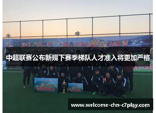 中超联赛公布新规下赛季梯队人才准入将更加严格 中超联赛公布新规下赛季梯队人才准入将更加严格