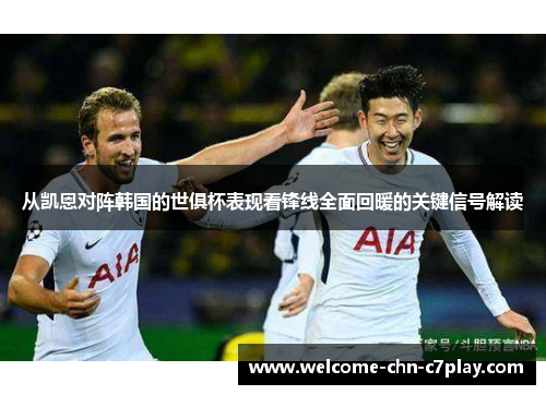 从凯恩对阵韩国的世俱杯表现看锋线全面回暖的关键信号解读