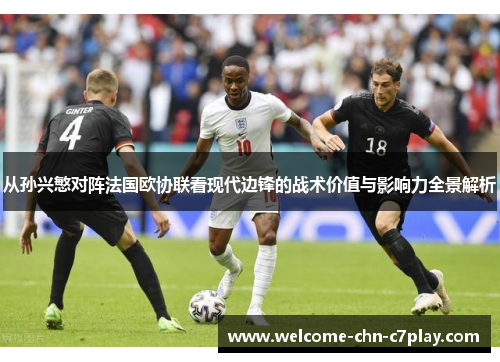 从孙兴慜对阵法国欧协联看现代边锋的战术价值与影响力全景解析 从孙兴慜对阵法国欧协联看现代边锋的战术价值与影响力全景解析