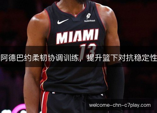 阿德巴约柔韧协调训练，提升篮下对抗稳定性