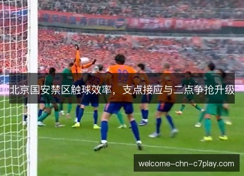 北京国安禁区触球效率,支点接应与二点争抢升级 北京国安禁区触球效率,支点接应与二点争抢升级