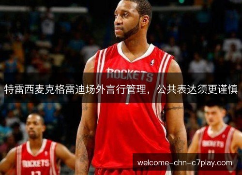 特雷西麦克格雷迪场外言行管理,公共表达须更谨慎 特雷西麦克格雷迪场外言行管理,公共表达须更谨慎