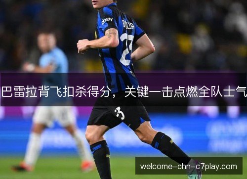 巴雷拉背飞扣杀得分,关键一击点燃全队士气 巴雷拉背飞扣杀得分,关键一击点燃全队士气