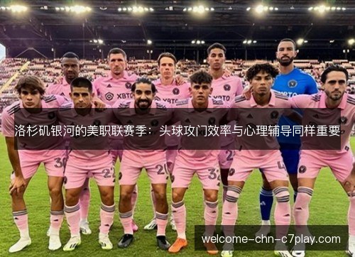 洛杉矶银河的美职联赛季:头球攻门效率与心理辅导同样重要 洛杉矶银河的美职联赛季:头球攻门效率与心理辅导同样重要